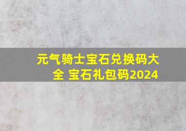 元气骑士宝石兑换码大全 宝石礼包码2024